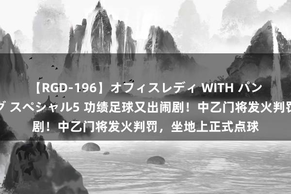 【RGD-196】オフィスレディ WITH パンティーストッキング スペシャル5 功绩足球又出闹剧！中乙门将发火判罚，坐地上正式点球