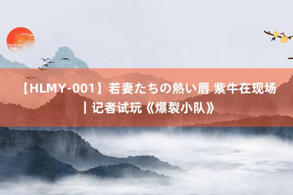 【HLMY-001】若妻たちの熱い唇 紫牛在现场｜记者试玩《爆裂小队》