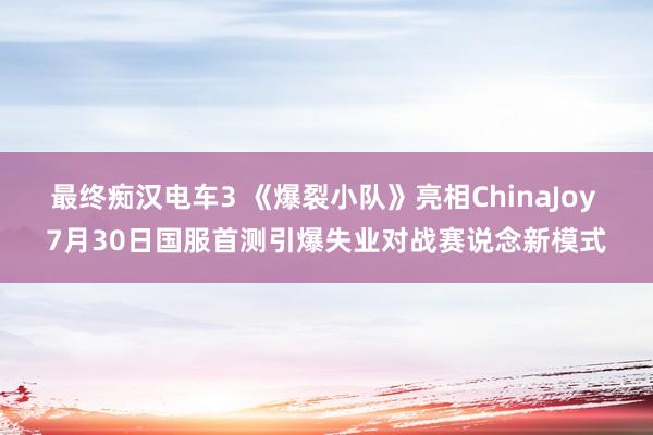 最终痴汉电车3 《爆裂小队》亮相ChinaJoy 7月30日国服首测引爆失业对战赛说念新模式