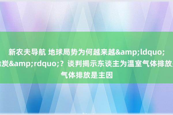 新农夫导航 地球局势为何越来越&ldquo;黎民涂炭&rdquo;？谈判揭示东谈主为温室气体排放是主因