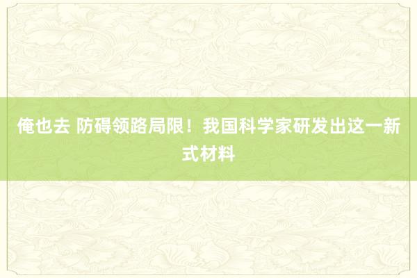 俺也去 防碍领路局限！我国科学家研发出这一新式材料