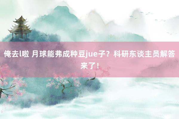 俺去l啦 月球能弗成种豆jue子？科研东谈主员解答来了！