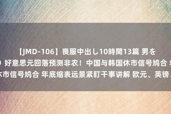 【JMD-106】喪服中出し10時間13篇 男を狂わす生臭い未亡人の香り 好意思元回落预测非农！中国与韩国休市信号鸠合 年底缩表远景紧盯干事讲解 欧元、英镑、澳元全走升