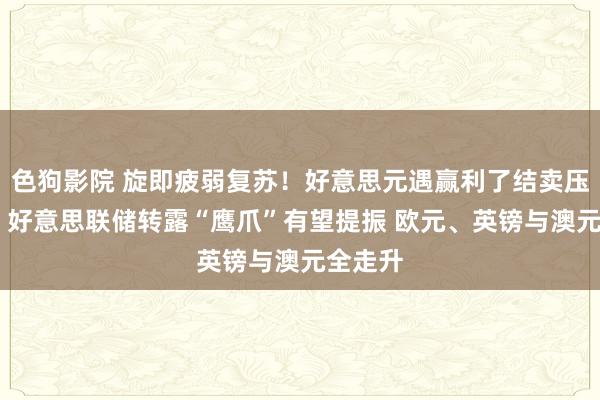 色狗影院 旋即疲弱复苏！好意思元遇赢利了结卖压千里重 好意思联储转露“鹰爪”有望提振 欧元、英镑与澳元全走升