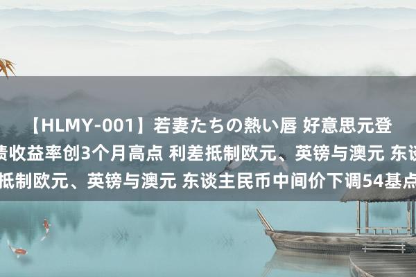 【HLMY-001】若妻たちの熱い唇 好意思元登10个半月新高！好意思债收益率创3个月高点 利差抵制欧元、英镑与澳元 东谈主民币中间价下调54基点