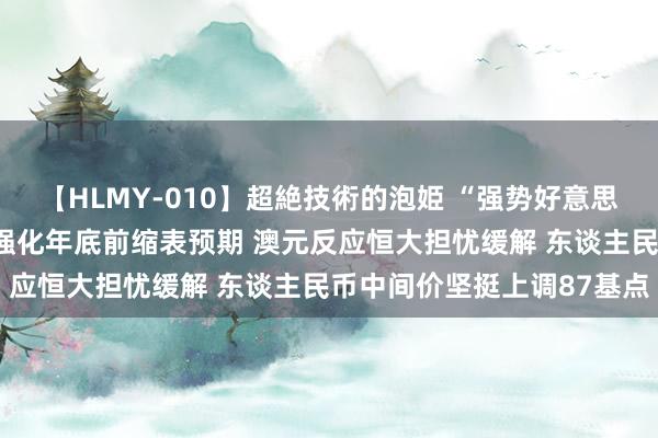 【HLMY-010】超絶技術的泡姫 “强势好意思元”难抵触！好意思联储强化年底前缩表预期 澳元反应恒大担忧缓解 东谈主民币中间价坚挺上调87基点