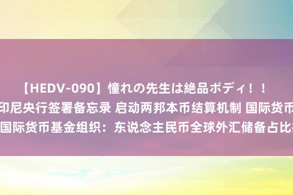 【HEDV-090】憧れの先生は絶品ボディ！！ 3 汇市要害明白！中国与印尼央行签署备忘录 启动两邦本币结算机制 国际货币基金组织：东说念主民币全球外汇储备占比推至2016年来新高