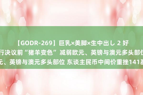 【GODR-269】巨乳×美脚×生中出し 2 好意思元强攻反弹！欧洲央行决议前“猪羊变色” 减弱欧元、英镑与澳元多头部位 东谈主民币中间价重挫141基点