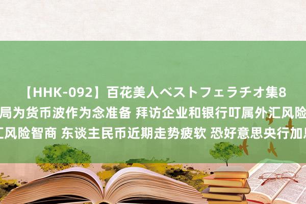 【HHK-092】百花美人ベストフェラチオ集8時間 中国国度外汇贬责局为货币波作为念准备 拜访企业和银行叮属外汇风险智商 东谈主民币近期走势疲软 恐好意思央行加息导致东谈主民币轰动