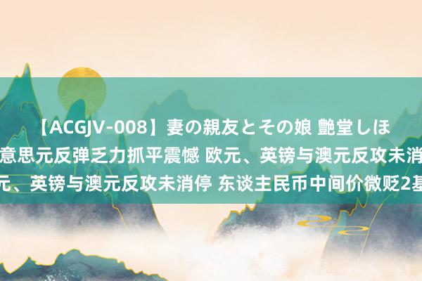 【ACGJV-008】妻の親友とその娘 艶堂しほり 汇市静待央行年会！好意思元反弹乏力抓平震憾 欧元、英镑与澳元反攻未消停 东谈主民币中间价微贬2基点