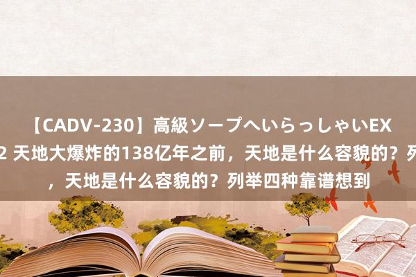 【CADV-230】高級ソープへいらっしゃいEX 巨乳限定4時間 2 天地大爆炸的138亿年之前，天地是什么容貌的？列举四种靠谱想到