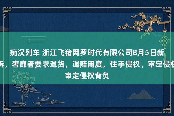 痴汉列车 浙江飞猪网罗时代有限公司8月5日新增投诉，奢靡者要求退货，退赔用度，住手侵权、审定侵权背负