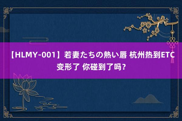 【HLMY-001】若妻たちの熱い唇 杭州热到ETC变形了 你碰到了吗？