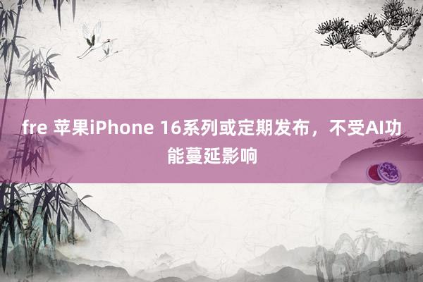 fre 苹果iPhone 16系列或定期发布，不受AI功能蔓延影响