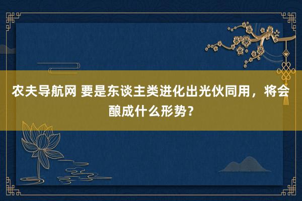 农夫导航网 要是东谈主类进化出光伙同用，将会酿成什么形势？