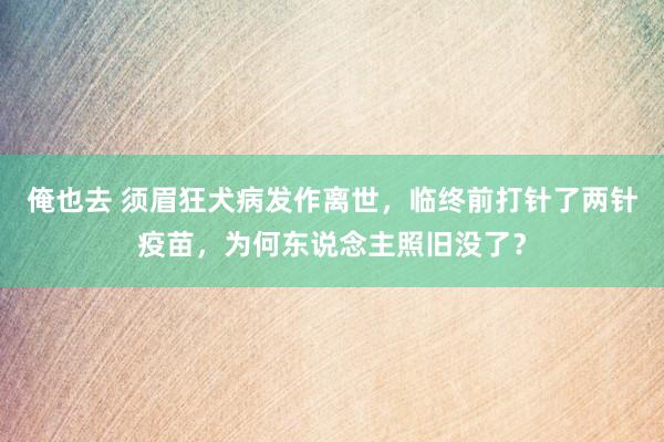 俺也去 须眉狂犬病发作离世，临终前打针了两针疫苗，为何东说念主照旧没了？