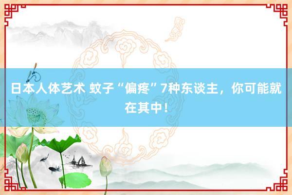 日本人体艺术 蚊子“偏疼”7种东谈主，你可能就在其中！