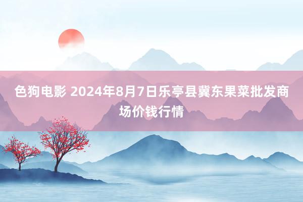 色狗电影 2024年8月7日乐亭县冀东果菜批发商场价钱行情