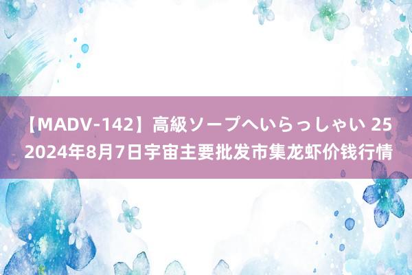 【MADV-142】高級ソープへいらっしゃい 25 2024年8月7日宇宙主要批发市集龙虾价钱行情