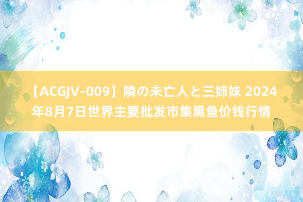 【ACGJV-009】隣の未亡人と三姉妹 2024年8月7日世界主要批发市集黑鱼价钱行情