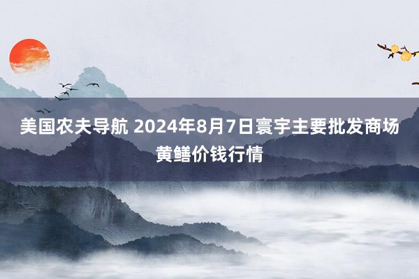 美国农夫导航 2024年8月7日寰宇主要批发商场黄鳝价钱行情