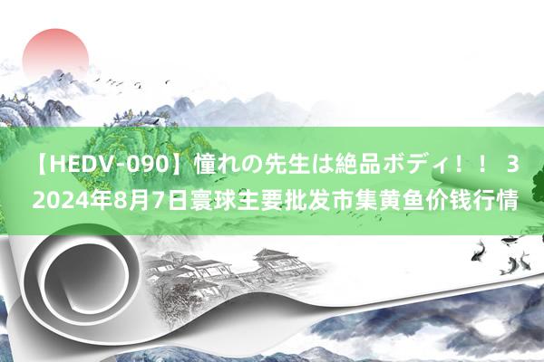 【HEDV-090】憧れの先生は絶品ボディ！！ 3 2024年8月7日寰球主要批发市集黄鱼价钱行情