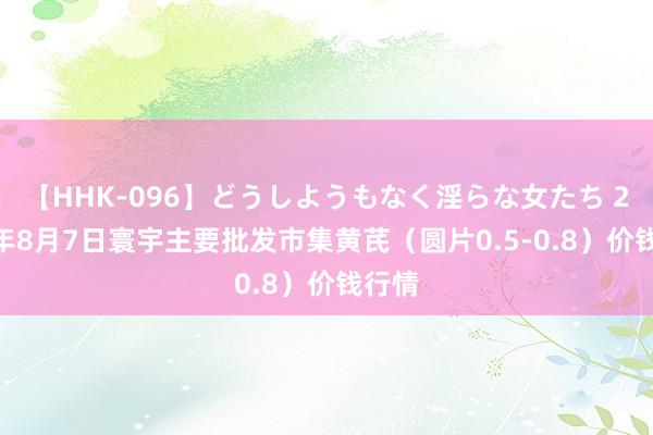 【HHK-096】どうしようもなく淫らな女たち 2024年8月7日寰宇主要批发市集黄芪（圆片0.5-0.8）价钱行情