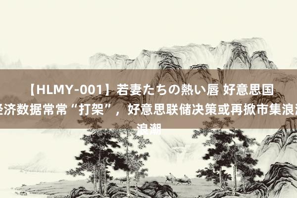 【HLMY-001】若妻たちの熱い唇 好意思国经济数据常常“打架”，好意思联储决策或再掀市集浪潮