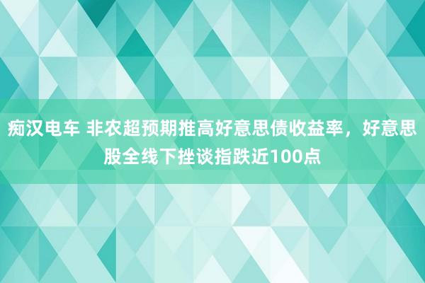 痴汉电车 非农超预期推高好意思债收益率，好意思股全线下挫谈指跌近100点