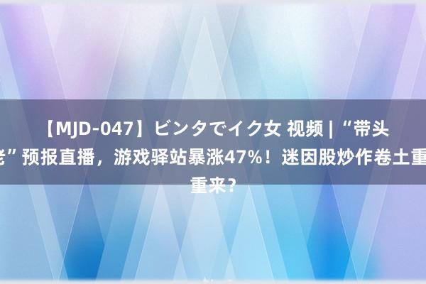 【MJD-047】ビンタでイク女 视频 | “带头年老”预报直播，游戏驿站暴涨47%！迷因股炒作卷土重来？