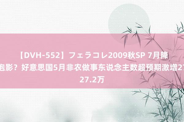 【DVH-552】フェラコレ2009秋SP 7月降息成泡影？好意思国5月非农做事东说念主数超预期激增27.2万