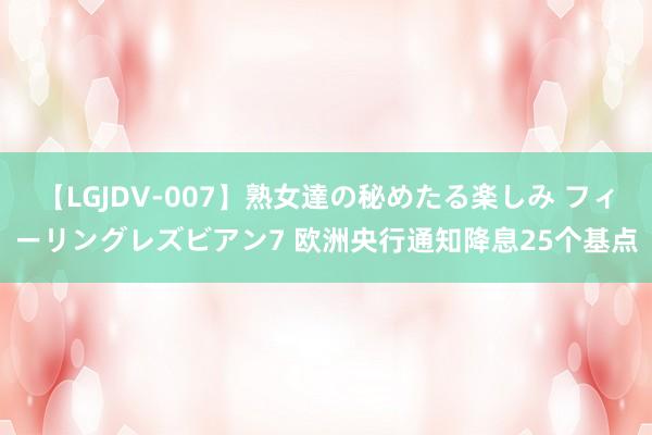 【LGJDV-007】熟女達の秘めたる楽しみ フィーリングレズビアン7 欧洲央行通知降息25个基点