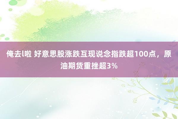 俺去l啦 好意思股涨跌互现说念指跌超100点，原油期货重挫超3%