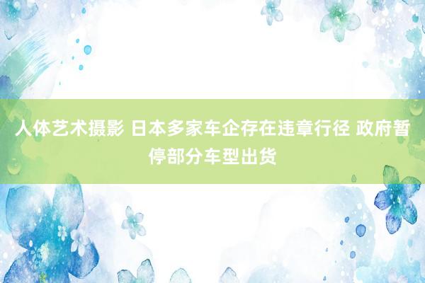 人体艺术摄影 日本多家车企存在违章行径 政府暂停部分车型出货