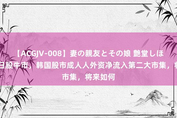 【ACGJV-008】妻の親友とその娘 艶堂しほり 复制日股牛市，韩国股市成人人外资净流入第二大市集，将来如何