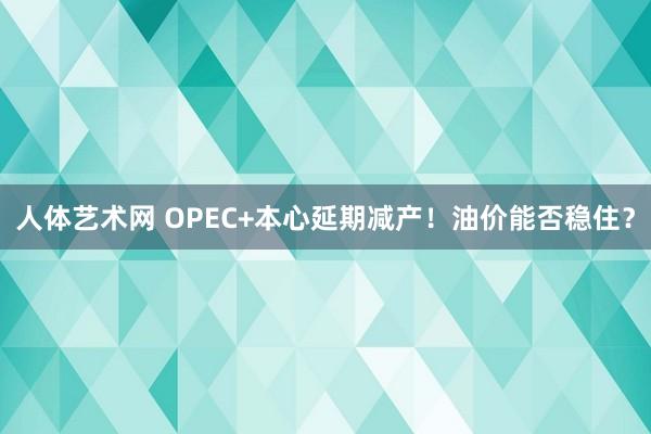 人体艺术网 OPEC+本心延期减产！油价能否稳住？