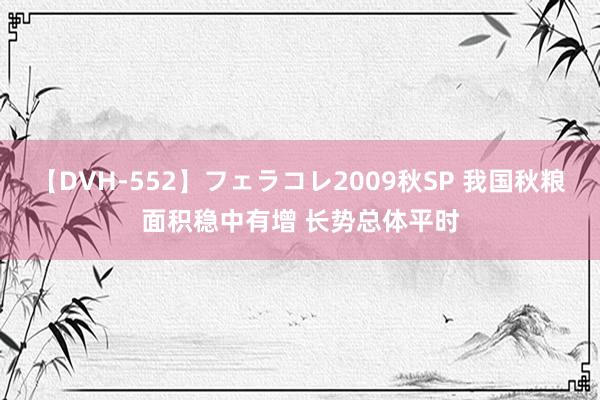 【DVH-552】フェラコレ2009秋SP 我国秋粮面积稳中有增 长势总体平时