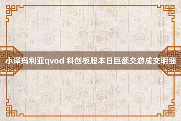 小泽玛利亚qvod 科创板股本日巨额交游成交明细