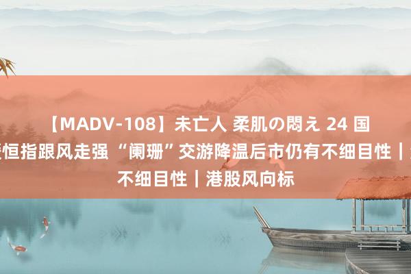 【MADV-108】未亡人 柔肌の悶え 24 国外市集回暖恒指跟风走强 “阑珊”交游降温后市仍有不细目性｜港股风向标