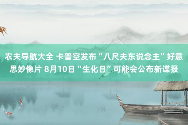 农夫导航大全 卡普空发布“八尺夫东说念主”好意思妙像片 8月10日“生化日”可能会公布新谍报