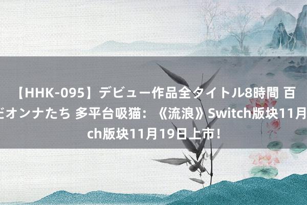 【HHK-095】デビュー作品全タイトル8時間 百花で脱いだオンナたち 多平台吸猫：《流浪》Switch版块11月19日上市！