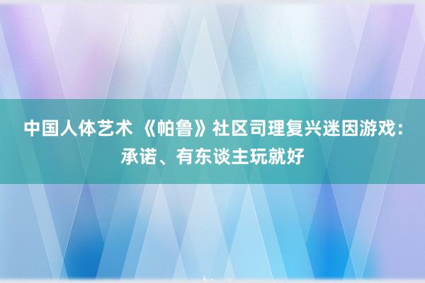 中国人体艺术 《帕鲁》社区司理复兴迷因游戏：承诺、有东谈主玩就好