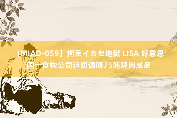 【MIAD-059】拘束イカセ地獄 LISA 好意思国一食物公司迫切调回75吨鸡肉成品