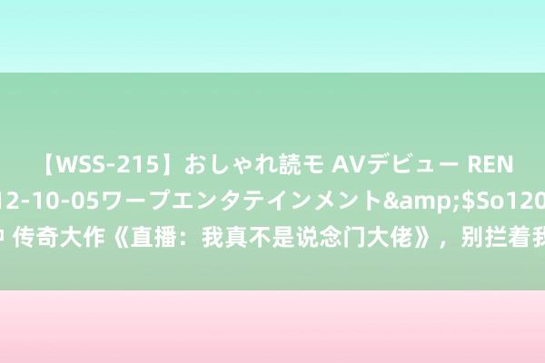 【WSS-215】おしゃれ読モ AVデビュー RENA</a>2012-10-05ワープエンタテインメント&$So120分钟 传奇大作《直播：我真不是说念门大佬》，别拦着我，我就想逆袭走上东说念主生巅峰！