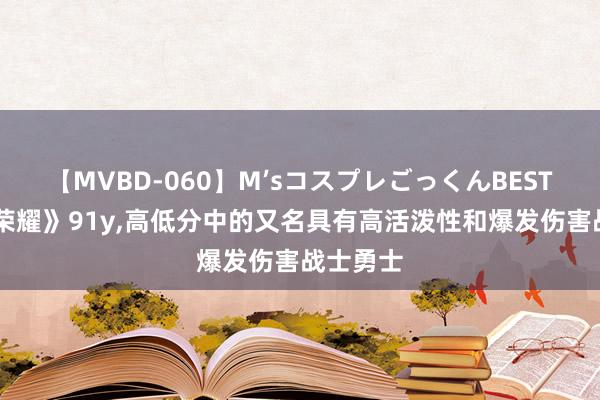 【MVBD-060】M’sコスプレごっくんBEST 《王者荣耀》91y,高低分中的又名具有高活泼性和爆发伤害战士勇士