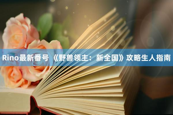 Rino最新番号 《野兽领主：新全国》攻略生人指南