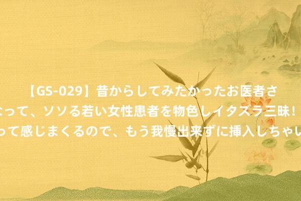 【GS-029】昔からしてみたかったお医者さんゴッコ ニセ医者になって、ソソる若い女性患者を物色しイタズラ三昧！パンツにシミまで作って感じまくるので、もう我慢出来ずに挿入しちゃいました。ああ、昔から憧れていたお医者さんゴッコをついに達成！ 「暗区解围PC端」二测履历苦求递次，3种高概率获取履历递次