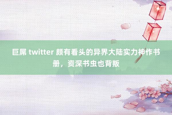 巨屌 twitter 颇有看头的异界大陆实力神作书册，资深书虫也背叛