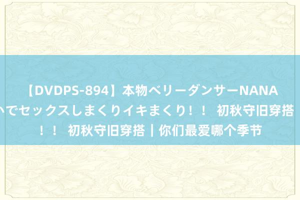 【DVDPS-894】本物ベリーダンサーNANA第2弾 悦楽の腰使いでセックスしまくりイキまくり！！ 初秋守旧穿搭｜你们最爱哪个季节