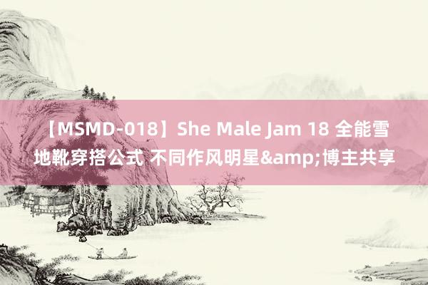 【MSMD-018】She Male Jam 18 全能雪地靴穿搭公式 不同作风明星&博主共享